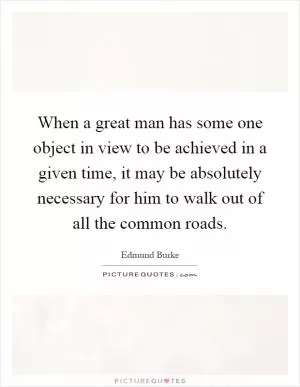 When a great man has some one object in view to be achieved in a given time, it may be absolutely necessary for him to walk out of all the common roads Picture Quote #1