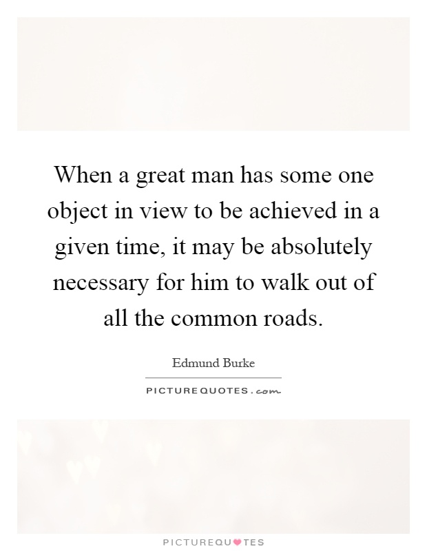 When a great man has some one object in view to be achieved in a given time, it may be absolutely necessary for him to walk out of all the common roads Picture Quote #1