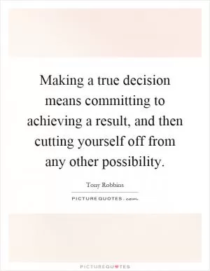Making a true decision means committing to achieving a result, and then cutting yourself off from any other possibility Picture Quote #1