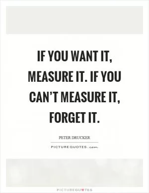 If you want it, measure it. If you can’t measure it, forget it Picture Quote #1