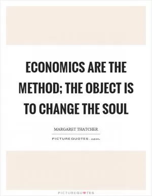 Economics are the method; the object is to change the soul Picture Quote #1