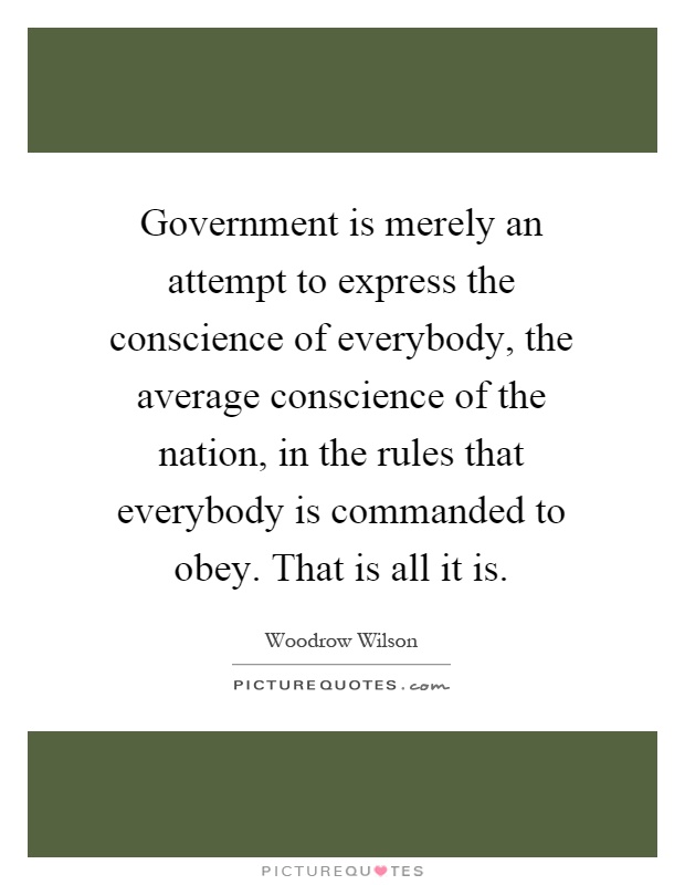 Government is merely an attempt to express the conscience of everybody, the average conscience of the nation, in the rules that everybody is commanded to obey. That is all it is Picture Quote #1