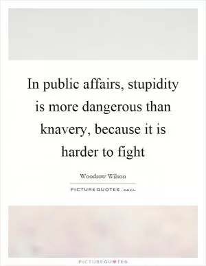 In public affairs, stupidity is more dangerous than knavery, because it is harder to fight Picture Quote #1
