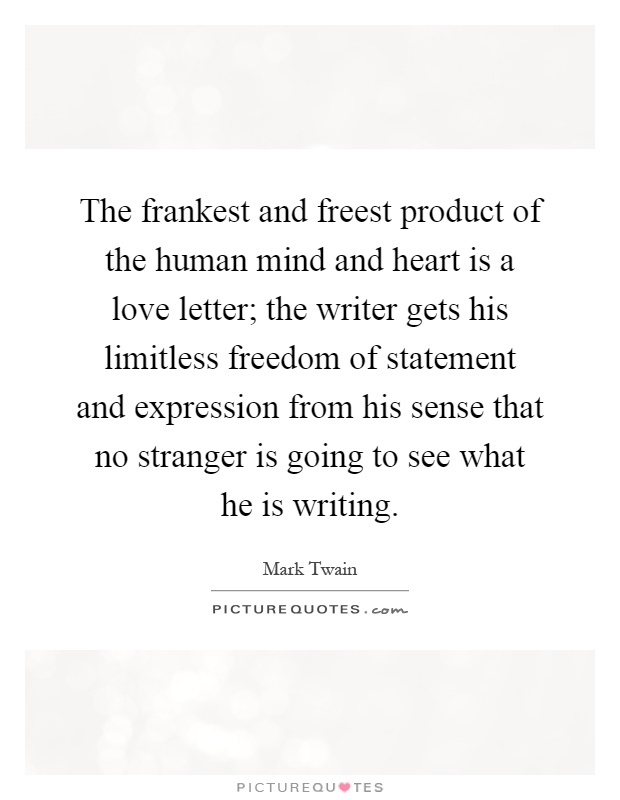 The frankest and freest product of the human mind and heart is a love letter; the writer gets his limitless freedom of statement and expression from his sense that no stranger is going to see what he is writing Picture Quote #1
