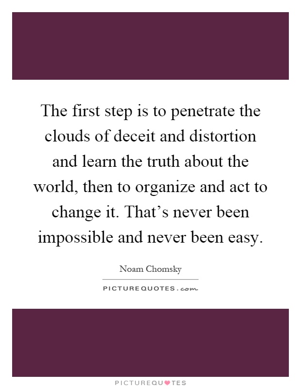 The first step is to penetrate the clouds of deceit and distortion and learn the truth about the world, then to organize and act to change it. That's never been impossible and never been easy Picture Quote #1