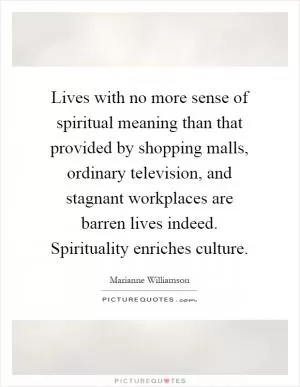 Lives with no more sense of spiritual meaning than that provided by shopping malls, ordinary television, and stagnant workplaces are barren lives indeed. Spirituality enriches culture Picture Quote #1