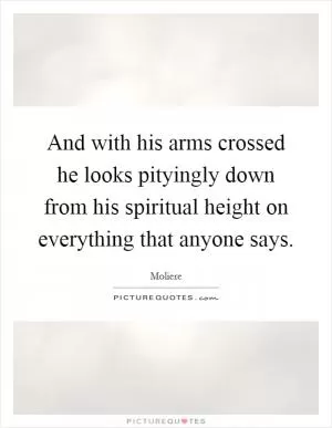 And with his arms crossed he looks pityingly down from his spiritual height on everything that anyone says Picture Quote #1