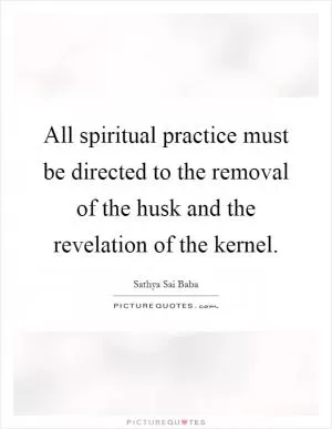All spiritual practice must be directed to the removal of the husk and the revelation of the kernel Picture Quote #1