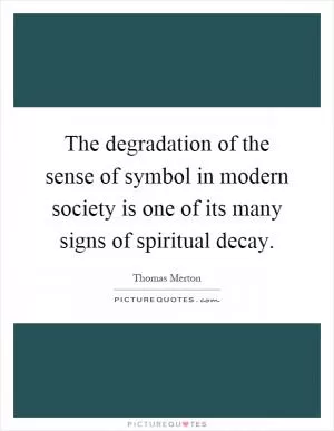 The degradation of the sense of symbol in modern society is one of its many signs of spiritual decay Picture Quote #1