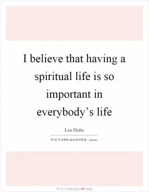 I believe that having a spiritual life is so important in everybody’s life Picture Quote #1