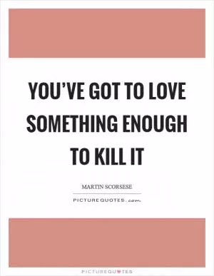 You’ve got to love something enough to kill it Picture Quote #1
