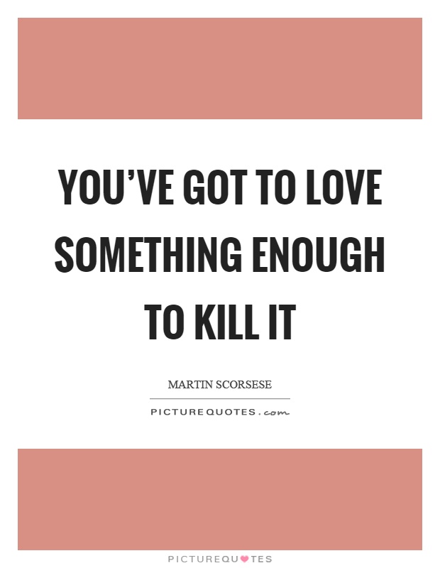 You've got to love something enough to kill it Picture Quote #1