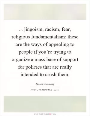... jingoism, racism, fear, religious fundamentalism: these are the ways of appealing to people if you’re trying to organize a mass base of support for policies that are really intended to crush them Picture Quote #1