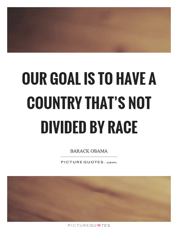Our goal is to have a country that's not divided by race Picture Quote #1