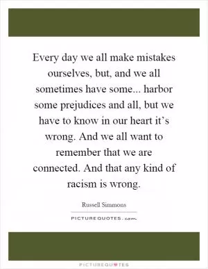 Every day we all make mistakes ourselves, but, and we all sometimes have some... harbor some prejudices and all, but we have to know in our heart it’s wrong. And we all want to remember that we are connected. And that any kind of racism is wrong Picture Quote #1