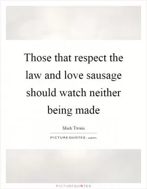 Those that respect the law and love sausage should watch neither being made Picture Quote #1