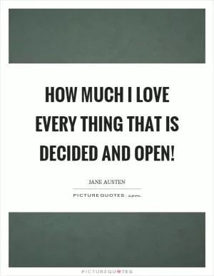 How much I love every thing that is decided and open! Picture Quote #1