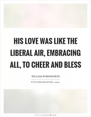 His love was like the liberal air, embracing all, to cheer and bless Picture Quote #1