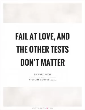 Fail at love, and the other tests don’t matter Picture Quote #1