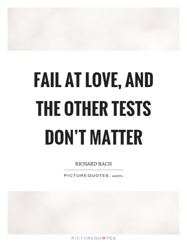 Fail at love, and the other tests don't matter Picture Quote #1