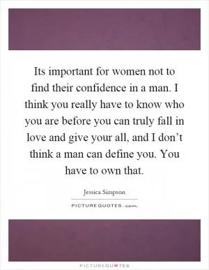 Its important for women not to find their confidence in a man. I think you really have to know who you are before you can truly fall in love and give your all, and I don’t think a man can define you. You have to own that Picture Quote #1