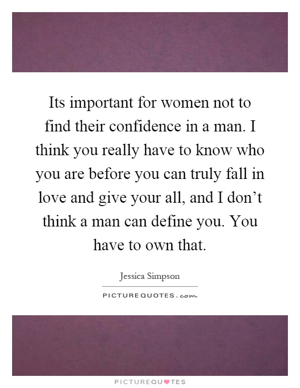 Its important for women not to find their confidence in a man. I think you really have to know who you are before you can truly fall in love and give your all, and I don't think a man can define you. You have to own that Picture Quote #1