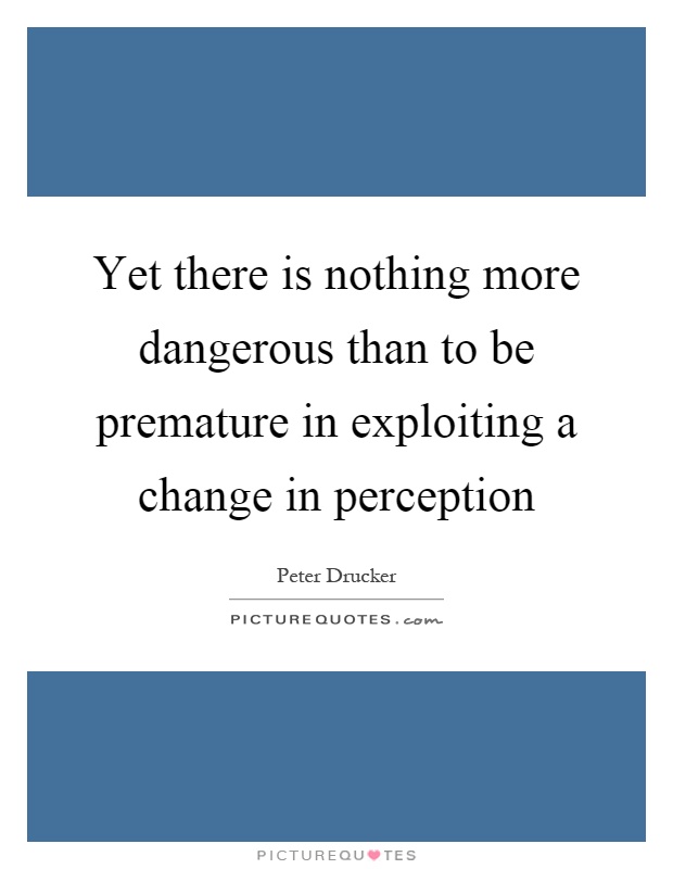 Yet there is nothing more dangerous than to be premature in exploiting a change in perception Picture Quote #1