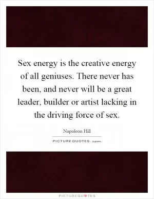 Sex energy is the creative energy of all geniuses. There never has been, and never will be a great leader, builder or artist lacking in the driving force of sex Picture Quote #1