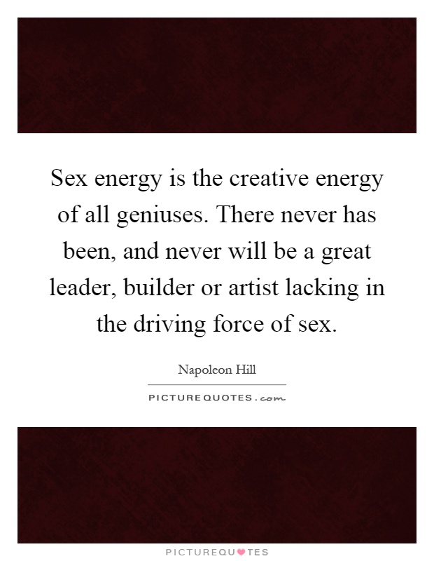 Sex energy is the creative energy of all geniuses. There never has been, and never will be a great leader, builder or artist lacking in the driving force of sex Picture Quote #1