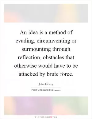 An idea is a method of evading, circumventing or surmounting through reflection, obstacles that otherwise would have to be attacked by brute force Picture Quote #1