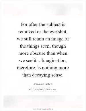 For after the subject is removed or the eye shut, we still retain an image of the things seen, though more obscure than when we see it... Imagination, therefore, is nothing more than decaying sense Picture Quote #1
