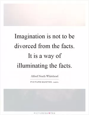 Imagination is not to be divorced from the facts. It is a way of illuminating the facts Picture Quote #1