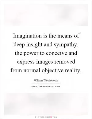 Imagination is the means of deep insight and sympathy, the power to conceive and express images removed from normal objective reality Picture Quote #1