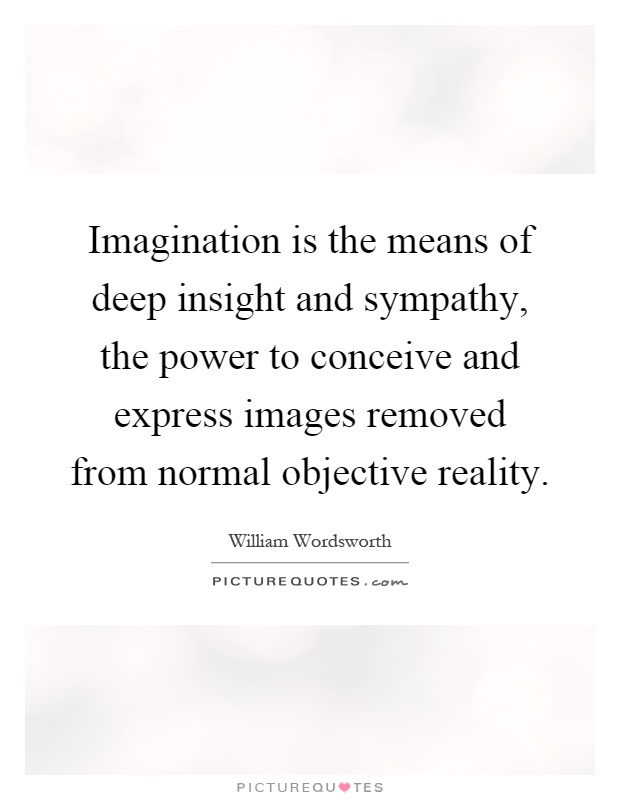 Imagination is the means of deep insight and sympathy, the power to conceive and express images removed from normal objective reality Picture Quote #1