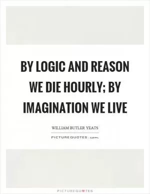 By logic and reason we die hourly; by imagination we live Picture Quote #1