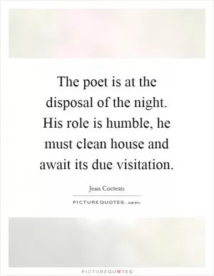The poet is at the disposal of the night. His role is humble, he must clean house and await its due visitation Picture Quote #1
