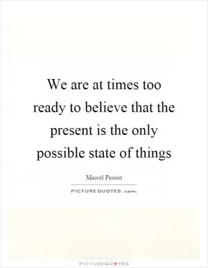 We are at times too ready to believe that the present is the only possible state of things Picture Quote #1