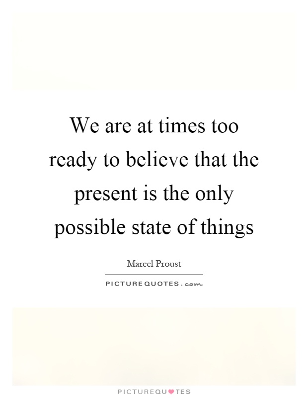 We are at times too ready to believe that the present is the only possible state of things Picture Quote #1