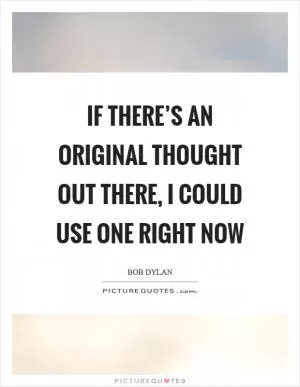 If there’s an original thought out there, I could use one right now Picture Quote #1