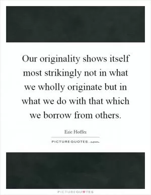 Our originality shows itself most strikingly not in what we wholly originate but in what we do with that which we borrow from others Picture Quote #1