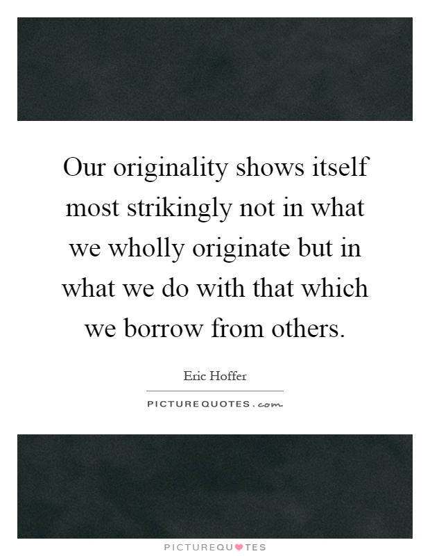 Our originality shows itself most strikingly not in what we wholly originate but in what we do with that which we borrow from others Picture Quote #1