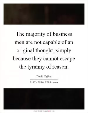 The majority of business men are not capable of an original thought, simply because they cannot escape the tyranny of reason Picture Quote #1