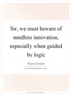Sir, we must beware of needless innovation, especially when guided by logic Picture Quote #1
