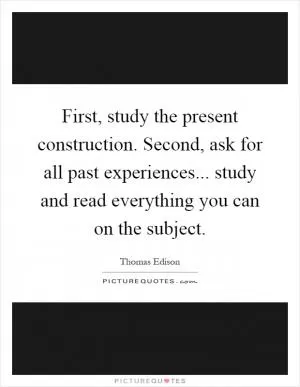 First, study the present construction. Second, ask for all past experiences... study and read everything you can on the subject Picture Quote #1