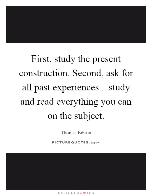 First, study the present construction. Second, ask for all past experiences... study and read everything you can on the subject Picture Quote #1