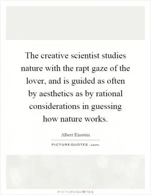 The creative scientist studies nature with the rapt gaze of the lover, and is guided as often by aesthetics as by rational considerations in guessing how nature works Picture Quote #1