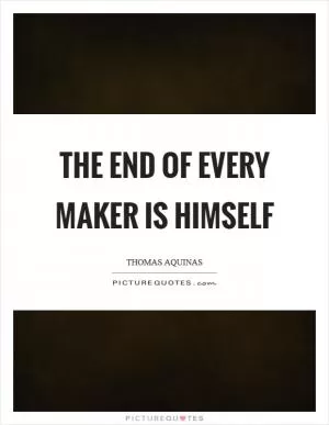 The end of every maker is himself Picture Quote #1