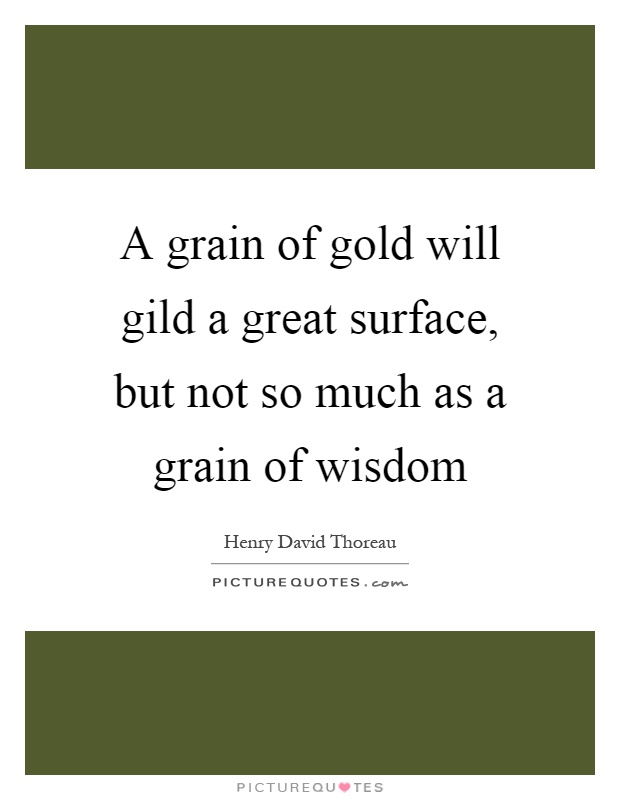 A grain of gold will gild a great surface, but not so much as a grain of wisdom Picture Quote #1
