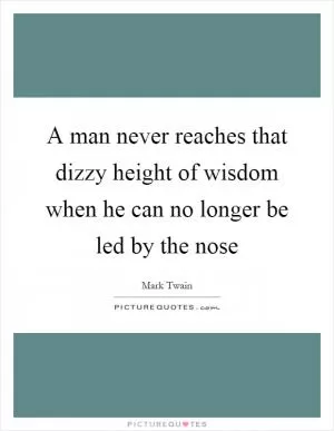 A man never reaches that dizzy height of wisdom when he can no longer be led by the nose Picture Quote #1