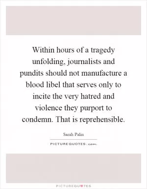 Within hours of a tragedy unfolding, journalists and pundits should not manufacture a blood libel that serves only to incite the very hatred and violence they purport to condemn. That is reprehensible Picture Quote #1